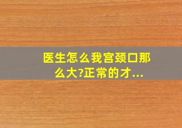 医生,怎么我宫颈口那么大?正常的才...