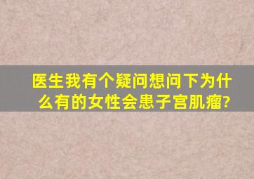 医生,我有个疑问想问下,为什么有的女性会患子宫肌瘤?