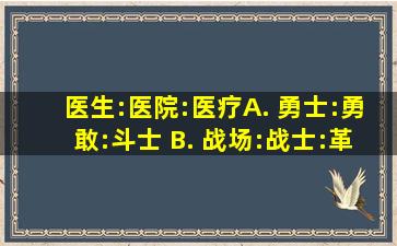 医生:医院:医疗A. 勇士:勇敢:斗士 B. 战场:战士:革命 C. 士兵:军营:军事 #...