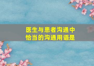 医生与患者沟通中,恰当的沟通用语是