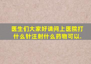 医生们大家好,请问上医院打什么针,注射什么药物可以.