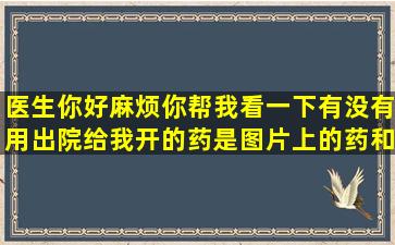 医生你好,麻烦你帮我看一下有没有用,出院,给我开的药是图片上的药,和...