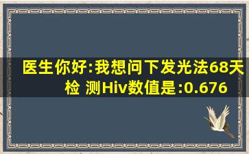 医生你好:我想问下发光法68天检 测Hiv数值是:0.676(阴),这个值有可能...