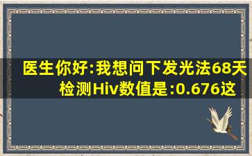 医生你好:我想问下发光法68天检测Hiv数值是:0.676这个值有可能