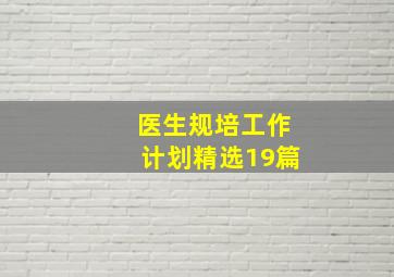 医生规培工作计划(精选19篇)