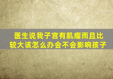 医生说我子宫有肌瘤,而且比较大。该怎么办。会不会影响孩子。