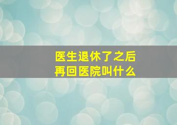 医生退休了之后再回医院叫什么