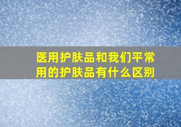 医用护肤品和我们平常用的护肤品有什么区别