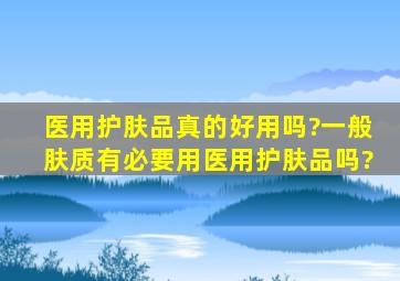 医用护肤品真的好用吗?一般肤质有必要用医用护肤品吗?