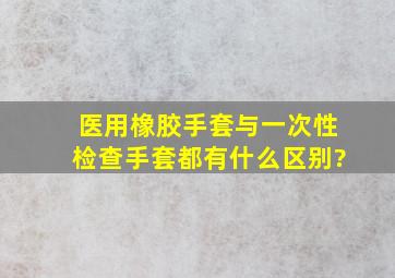 医用橡胶手套与一次性检查手套都有什么区别?