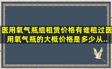 医用氧气瓶组租赁价格,有谁租过医用氧气瓶的,大概价格是多少。从...