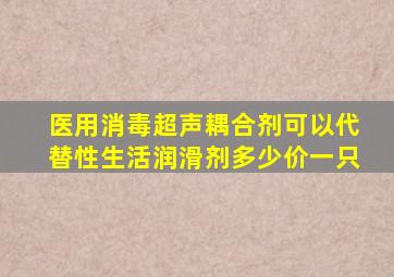 医用消毒超声耦合剂可以代替性生活润滑剂多少价一只