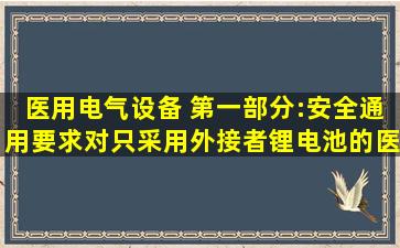 医用电气设备 第一部分:安全通用要求,对只采用外接者锂电池的医疗...