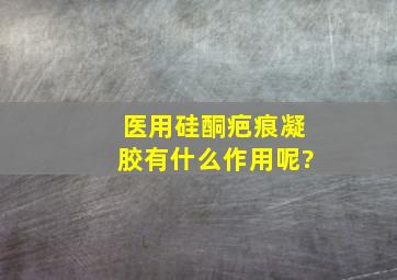 医用硅酮疤痕凝胶有什么作用呢?