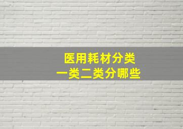 医用耗材分类一类二类分哪些