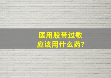 医用胶带过敏应该用什么药?