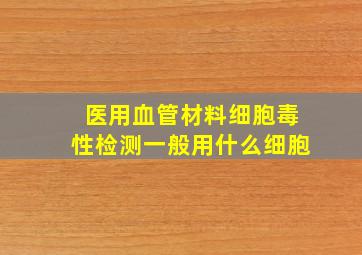 医用血管材料细胞毒性检测一般用什么细胞