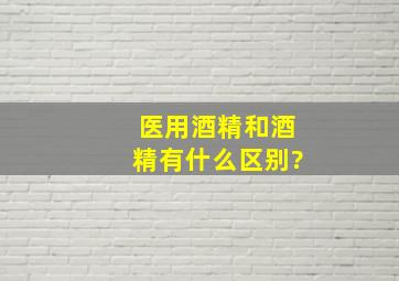 医用酒精和酒精有什么区别?