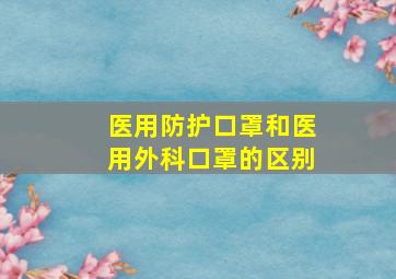 医用防护口罩和医用外科口罩的区别