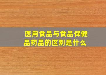 医用食品与食品,保健品,药品的区别是什么 