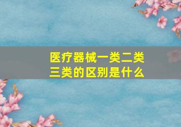 医疗器械一类二类三类的区别是什么