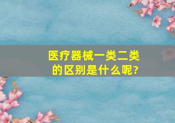 医疗器械一类二类的区别是什么呢?