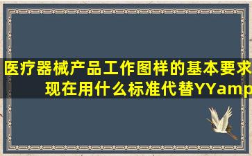 医疗器械产品工作图样的基本要求 现在用什么标准代替YY/T 0048《...