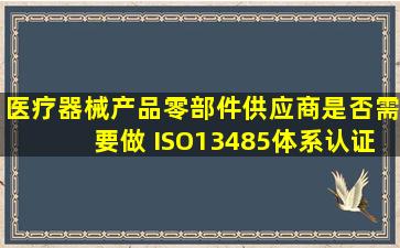 医疗器械产品零部件供应商是否需要做 ISO13485体系认证