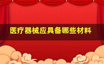 医疗器械应具备哪些材料