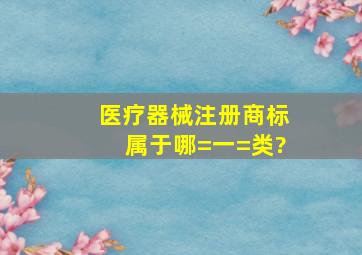 医疗器械注册商标属于哪=一=类?