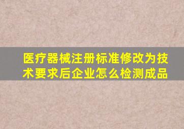 医疗器械注册标准修改为技术要求后,企业怎么检测成品