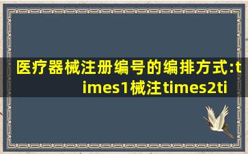 医疗器械注册编号的编排方式:×1械注×2××××3×4××5××××...