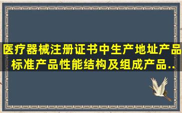 医疗器械注册证书中生产地址、产品标准、产品性能结构及组成、产品...