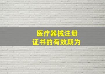 医疗器械注册证书的有效期为