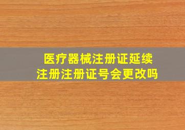 医疗器械注册证延续注册,注册证号会更改吗