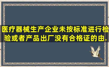 医疗器械生产企业未按标准进行检验或者产品出厂没有合格证的,由...