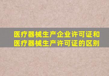 医疗器械生产企业许可证和医疗器械生产许可证的区别,