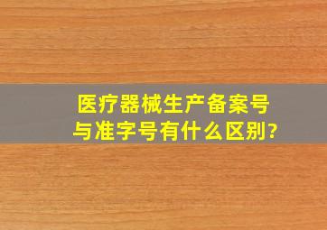 医疗器械生产备案号与准字号有什么区别?