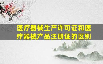 医疗器械生产许可证和医疗器械产品注册证的区别