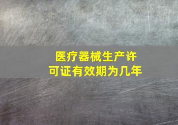 医疗器械生产许可证有效期为几年