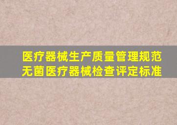 医疗器械生产质量管理规范无菌医疗器械检查评定标准