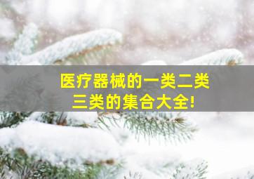 医疗器械的一类、二类、三类的集合大全! 