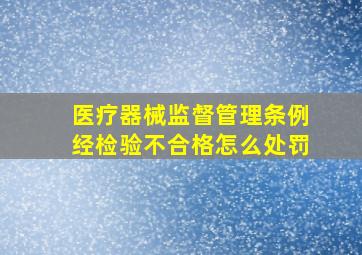 医疗器械监督管理条例经检验不合格怎么处罚