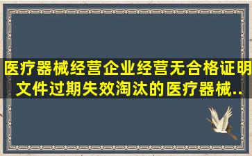 医疗器械经营企业经营无合格证明文件、过期、失效、淘汰的医疗器械...