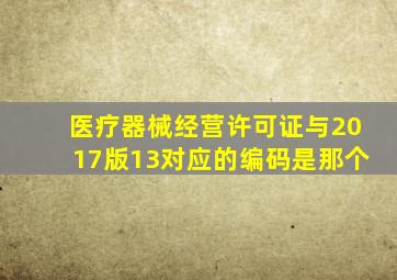 医疗器械经营许可证与2017版13对应的编码是那个