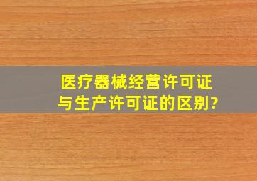 医疗器械经营许可证与生产许可证的区别?