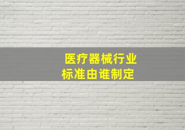 医疗器械行业标准由谁制定 