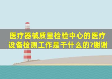 医疗器械质量检验中心的医疗设备检测工作是干什么的?谢谢