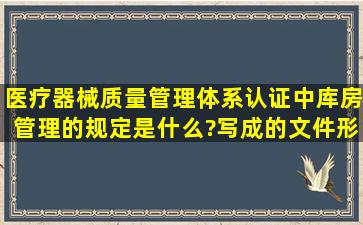 医疗器械质量管理体系认证中库房管理的规定是什么?写成的文件形式...