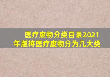 医疗废物分类目录2021年版将医疗废物分为几大类